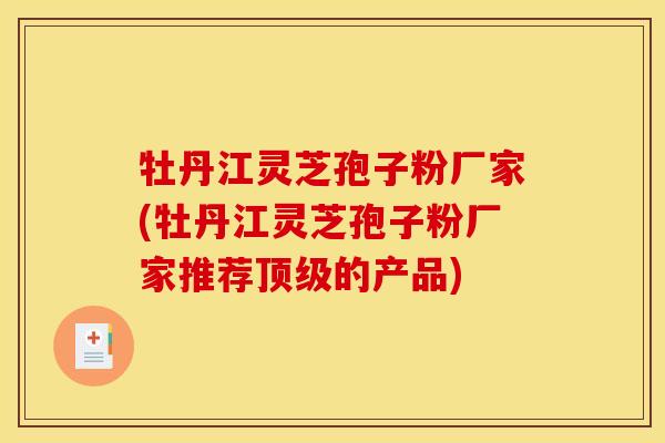牡丹江灵芝孢子粉厂家(牡丹江灵芝孢子粉厂家推荐顶级的产品)