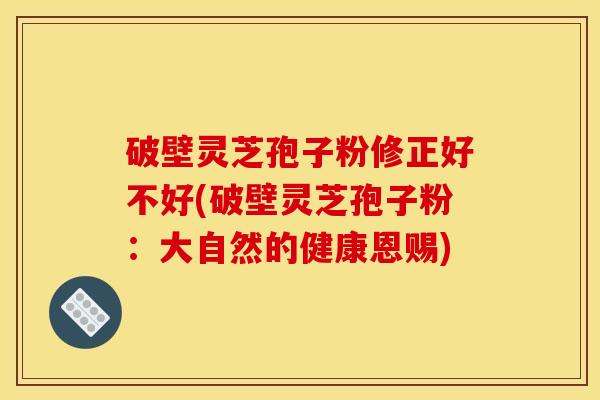 破壁灵芝孢子粉修正好不好(破壁灵芝孢子粉:大自然的健康恩赐)