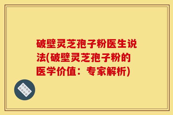 破壁灵芝孢子粉医生说法(破壁灵芝孢子粉的医学价值：专家解析)