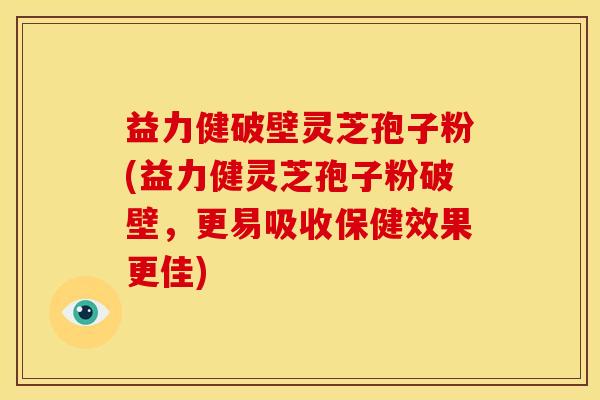 益力健破壁灵芝孢子粉(益力健灵芝孢子粉破壁,更易吸收保健效果更佳)