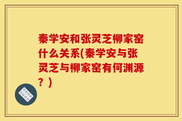 秦学安和张灵芝柳家窑什么关系(秦学安与张灵芝与柳家窑有何渊源?)