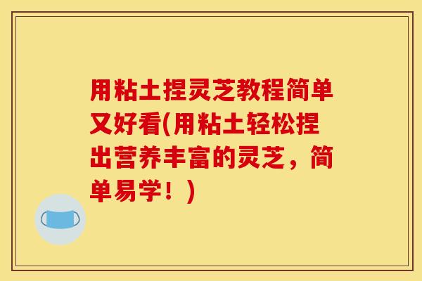 用粘土捏灵芝教程简单又好看(用粘土轻松捏出营养丰富的灵芝，简单易学！)