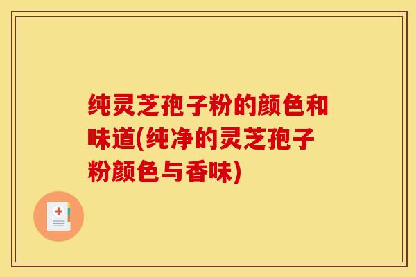 纯灵芝孢子粉的颜色和味道(纯净的灵芝孢子粉颜色与香味)
