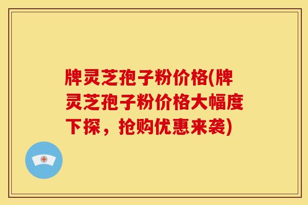 牌灵芝孢子粉价格(牌灵芝孢子粉价格大幅度下探，抢购优惠来袭)