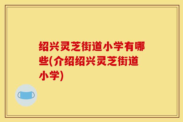 绍兴灵芝街道小学有哪些(介绍绍兴灵芝街道小学)
