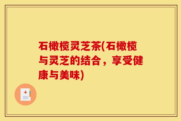 石橄榄灵芝茶(石橄榄与灵芝的结合,享受健康与美味)