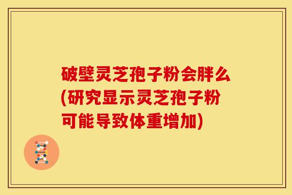 破壁灵芝孢子粉会胖么(研究显示灵芝孢子粉可能导致体重增加)