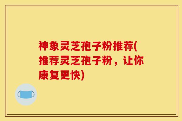 神象灵芝孢子粉推荐(推荐灵芝孢子粉，让你康复更快)