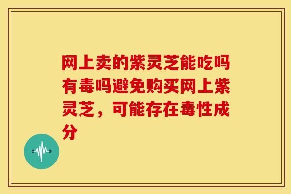 网上卖的紫灵芝能吃吗有毒吗避免购买网上紫灵芝，可能存在毒性成分