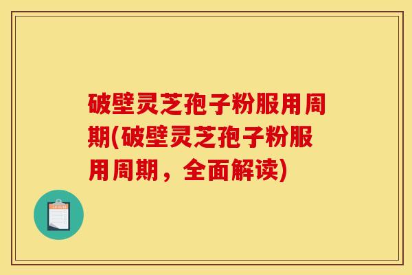 破壁灵芝孢子粉服用周期(破壁灵芝孢子粉服用周期，全面解读)