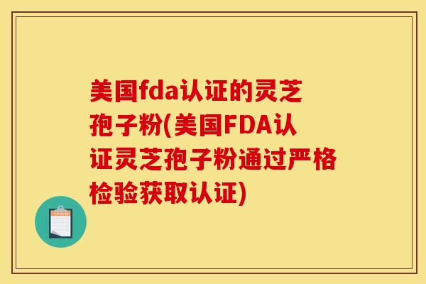美国fda认证的灵芝孢子粉(美国FDA认证灵芝孢子粉通过严格检验获取认证)