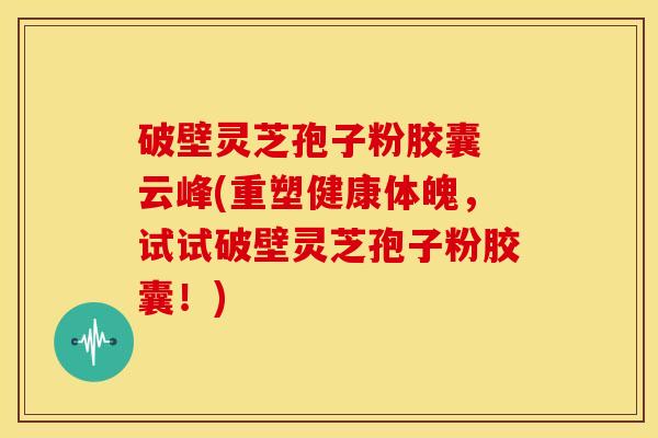 破壁灵芝孢子粉胶囊 云峰(重塑健康体魄,试试破壁灵芝孢子粉胶囊!)