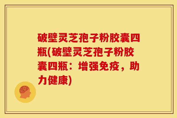 破壁灵芝孢子粉胶囊四瓶(破壁灵芝孢子粉胶囊四瓶:增强免疫,助力健康)