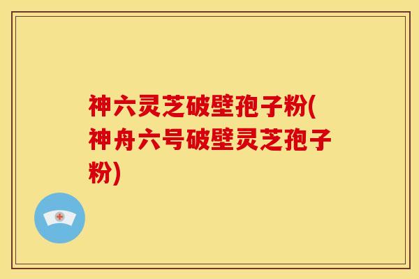 神六灵芝破壁孢子粉(神舟六号破壁灵芝孢子粉)