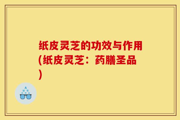 纸皮灵芝的功效与作用(纸皮灵芝：药膳圣品)