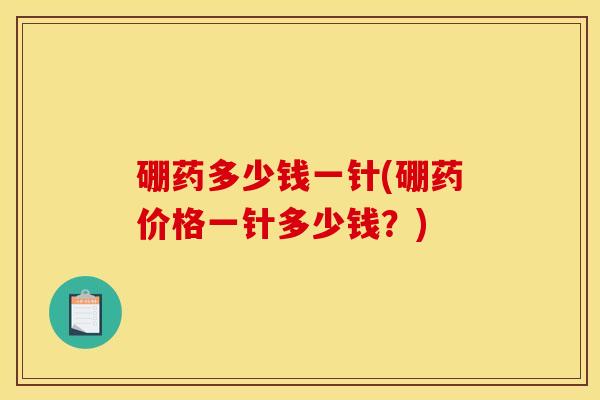 硼药多少钱一针(硼药价格一针多少钱?)