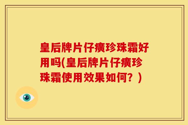 皇后牌片仔癀珍珠霜好用吗(皇后牌片仔癀珍珠霜使用效果如何？)