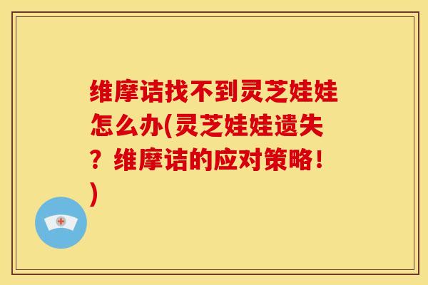 维摩诘找不到灵芝娃娃怎么办(灵芝娃娃遗失？维摩诘的应对策略！)