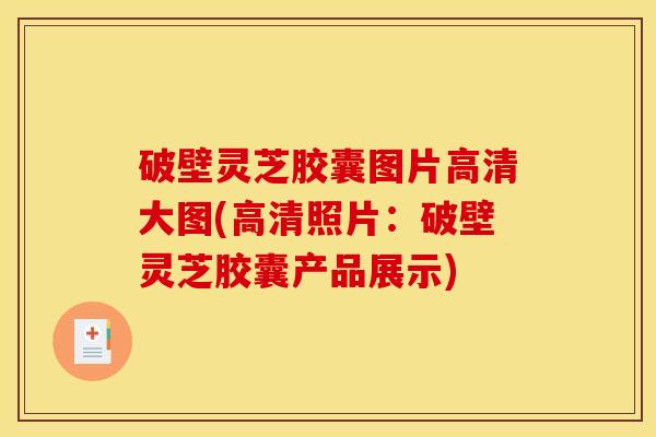破壁灵芝胶囊图片高清大图(高清照片:破壁灵芝胶囊产品展示)