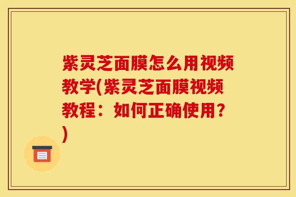 紫灵芝面膜怎么用视频教学(紫灵芝面膜视频教程:如何正确使用?)