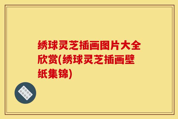 绣球灵芝插画图片大全欣赏(绣球灵芝插画壁纸集锦)