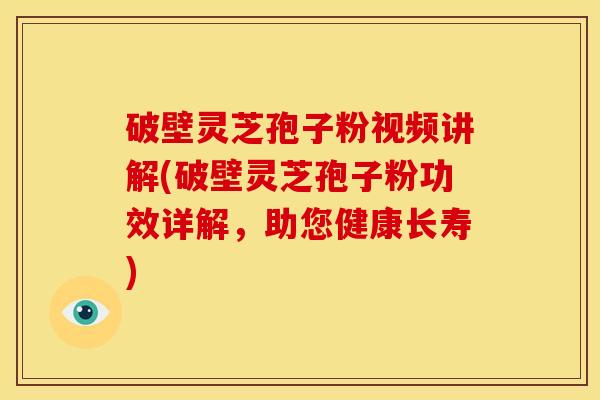 破壁灵芝孢子粉视频讲解(破壁灵芝孢子粉功效详解，助您健康长寿)