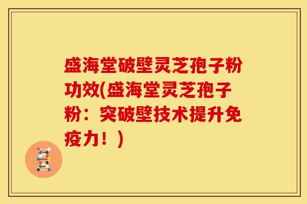 盛海堂破壁灵芝孢子粉功效(盛海堂灵芝孢子粉:突破壁技术提升免疫力!)
