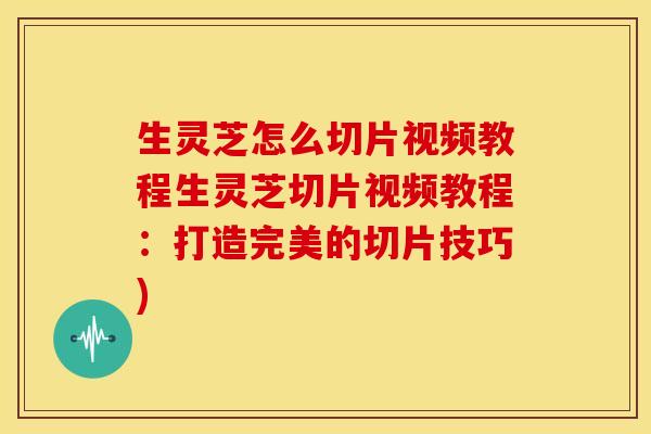 生灵芝怎么切片视频教程生灵芝切片视频教程:打造完美的切片技巧)