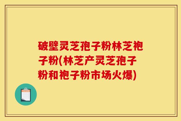 破壁灵芝孢子粉林芝袍子粉(林芝产灵芝孢子粉和袍子粉市场火爆)