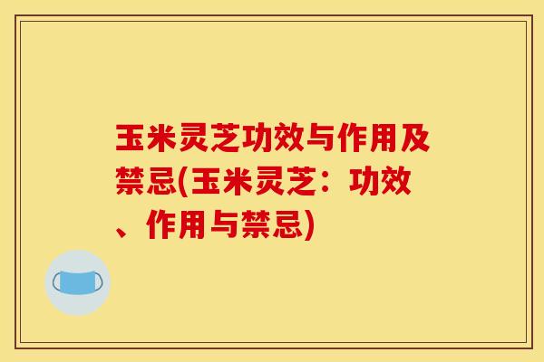玉米灵芝功效与作用及禁忌(玉米灵芝:功效、作用与禁忌)