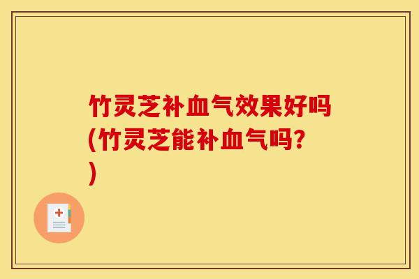 竹灵芝补血气效果好吗(竹灵芝能补血气吗？)