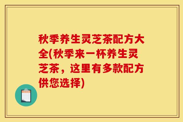 秋季养生灵芝茶配方大全(秋季来一杯养生灵芝茶,这里有多款配方供您选择)