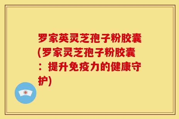 罗家英灵芝孢子粉胶囊(罗家灵芝孢子粉胶囊:提升免疫力的健康守护)