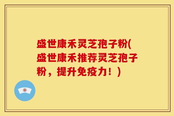 盛世康禾灵芝孢子粉(盛世康禾推荐灵芝孢子粉,提升免疫力!)