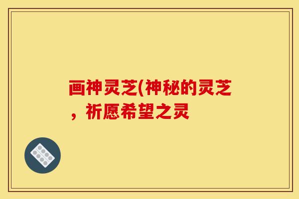 画神灵芝(神秘的灵芝,祈愿希望之灵