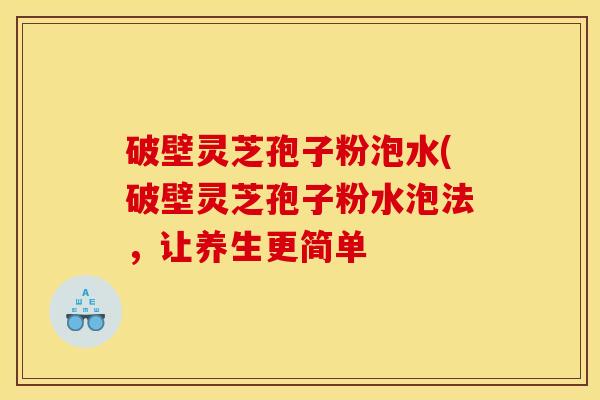 破壁灵芝孢子粉泡水(破壁灵芝孢子粉水泡法，让养生更简单