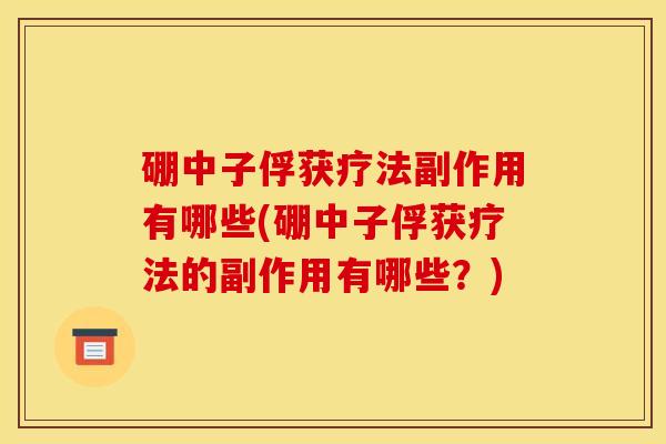 硼中子俘获疗法副作用有哪些(硼中子俘获疗法的副作用有哪些?)