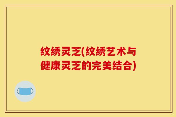 纹绣灵芝(纹绣艺术与健康灵芝的完美结合)