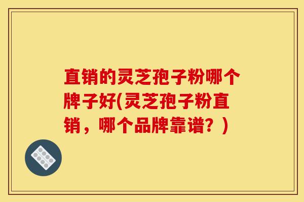 直销的灵芝孢子粉哪个牌子好(灵芝孢子粉直销,哪个品牌靠谱?)