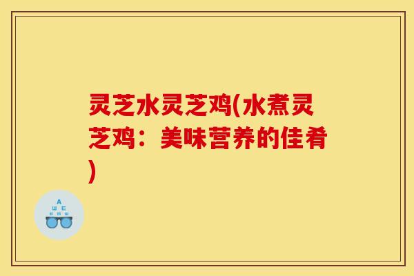 灵芝水灵芝鸡(水煮灵芝鸡：美味营养的佳肴)