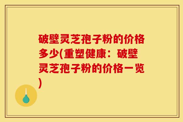 破壁灵芝孢子粉的价格多少(重塑健康：破壁灵芝孢子粉的价格一览)