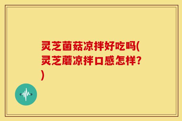 灵芝菌菇凉拌好吃吗(灵芝蘑凉拌口感怎样?)