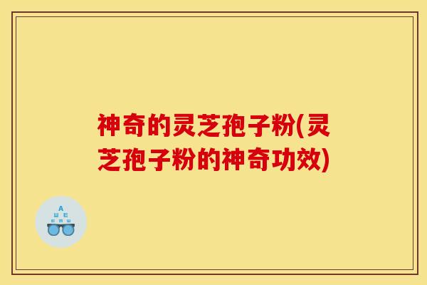 神奇的灵芝孢子粉(灵芝孢子粉的神奇功效)