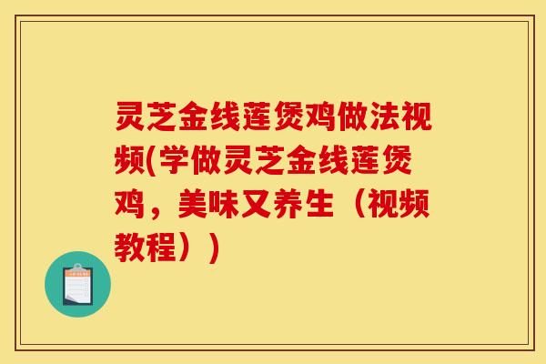 灵芝金线莲煲鸡做法视频(学做灵芝金线莲煲鸡，美味又养生（视频教程）)