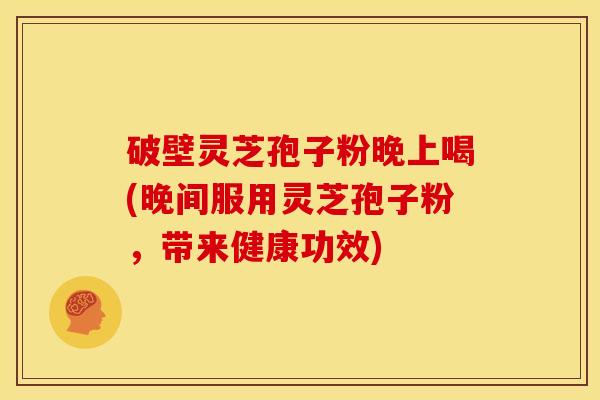 破壁灵芝孢子粉晚上喝(晚间服用灵芝孢子粉,带来健康功效)