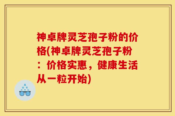 神卓牌灵芝孢子粉的价格(神卓牌灵芝孢子粉：价格实惠，健康生活从一粒开始)