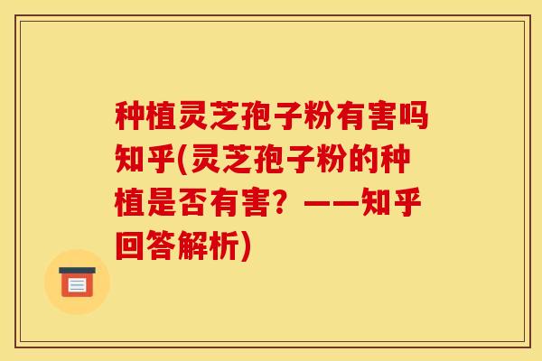 种植灵芝孢子粉有害吗知乎(灵芝孢子粉的种植是否有害？——知乎回答解析)