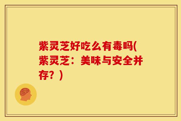 紫灵芝好吃么有毒吗(紫灵芝:美味与安全并存?)