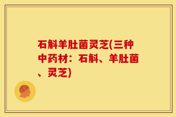 石斛羊肚菌灵芝(三种中药材:石斛、羊肚菌、灵芝)
