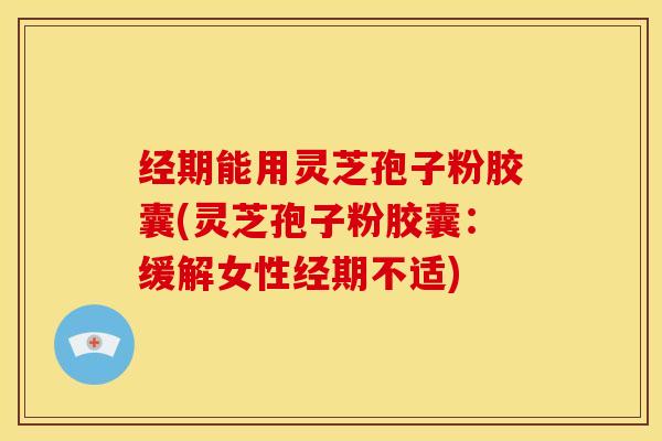 经期能用灵芝孢子粉胶囊(灵芝孢子粉胶囊：缓解女性经期不适)